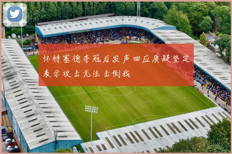 怀特塞德夺冠后发声回应质疑坚定表示攻击无法击倒我