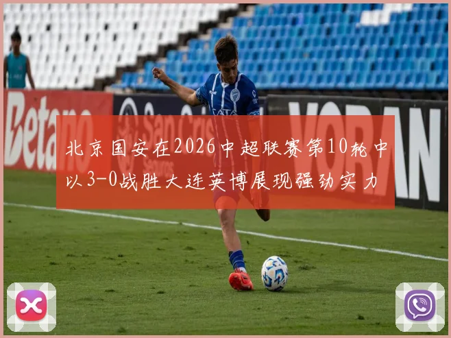 北京国安在2026中超联赛第10轮中以3-0战胜大连英博展现强劲实力