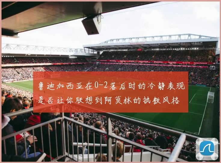 鲁迪加西亚在0-2落后时的冷静表现是否让你联想到阿莫林的执教风格