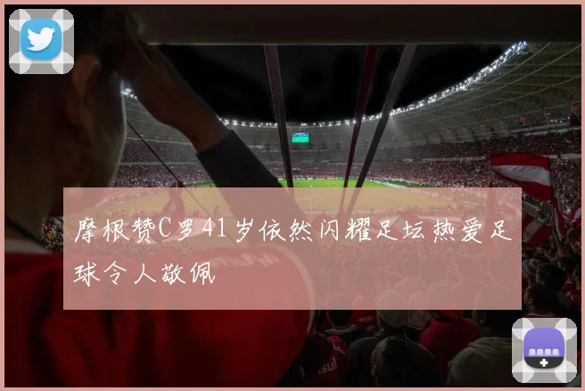 摩根赞C罗41岁依然闪耀足坛热爱足球令人敬佩