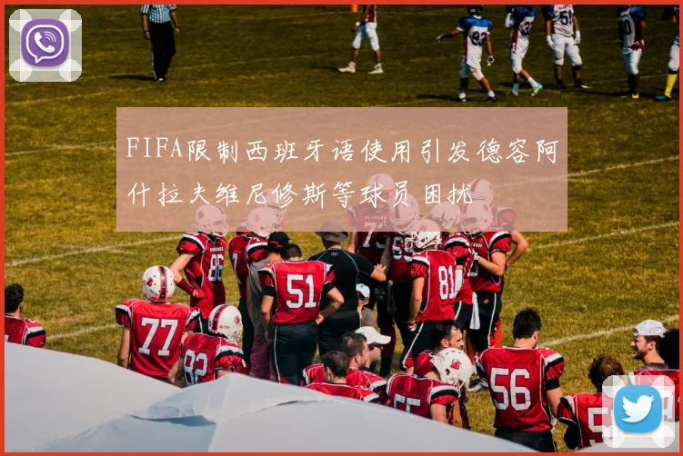 FIFA限制西班牙语使用引发德容阿什拉夫维尼修斯等球员困扰