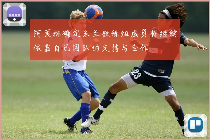 阿莫林确定米兰教练组成员将继续依靠自己团队的支持与合作