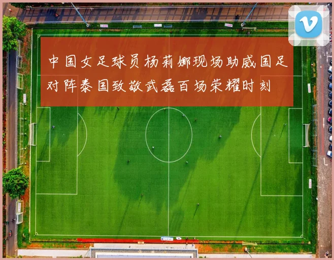 中国女足球员杨莉娜现场助威国足对阵泰国致敬武磊百场荣耀时刻