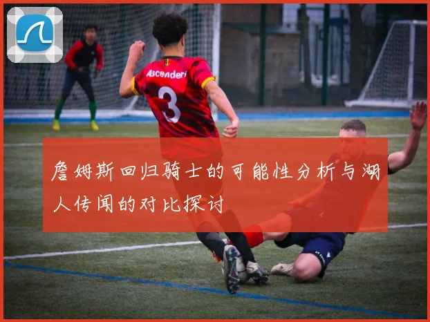 詹姆斯回归骑士的可能性分析与湖人传闻的对比探讨