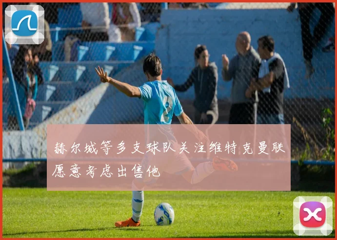 赫尔城等多支球队关注维特克曼联愿意考虑出售他
