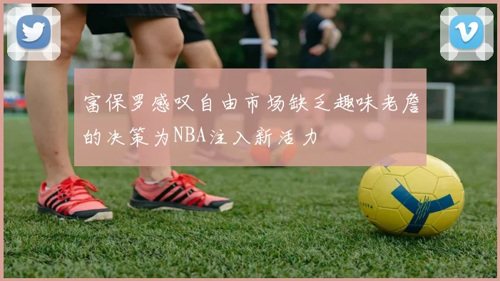 富保罗感叹自由市场缺乏趣味老詹的决策为NBA注入新活力
