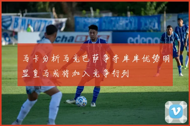 马卡分析马竞巴萨争夺库库优势明显皇马或将加入竞争行列