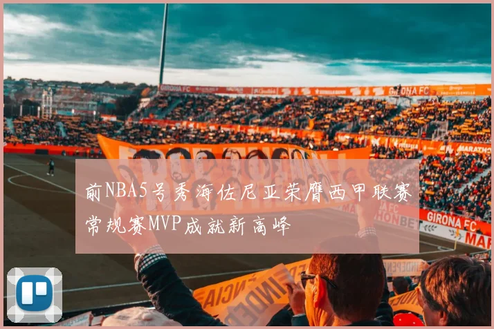 前NBA5号秀海佐尼亚荣膺西甲联赛常规赛MVP成就新高峰
