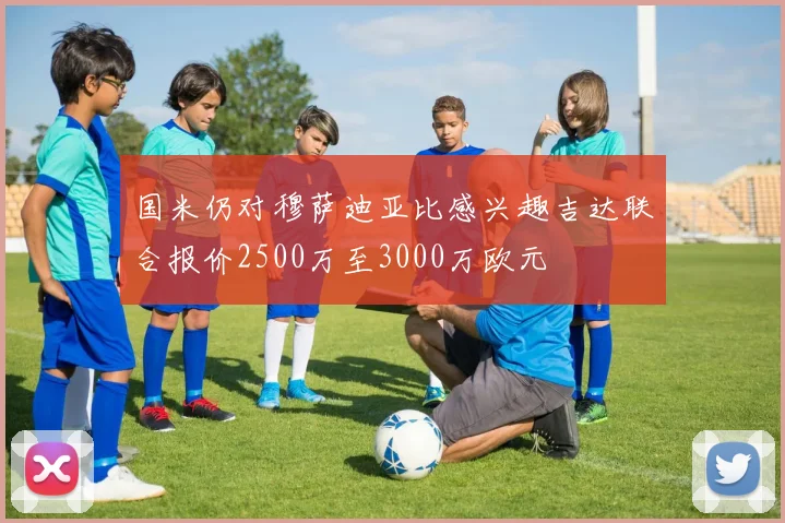 国米仍对穆萨迪亚比感兴趣吉达联合报价2500万至3000万欧元