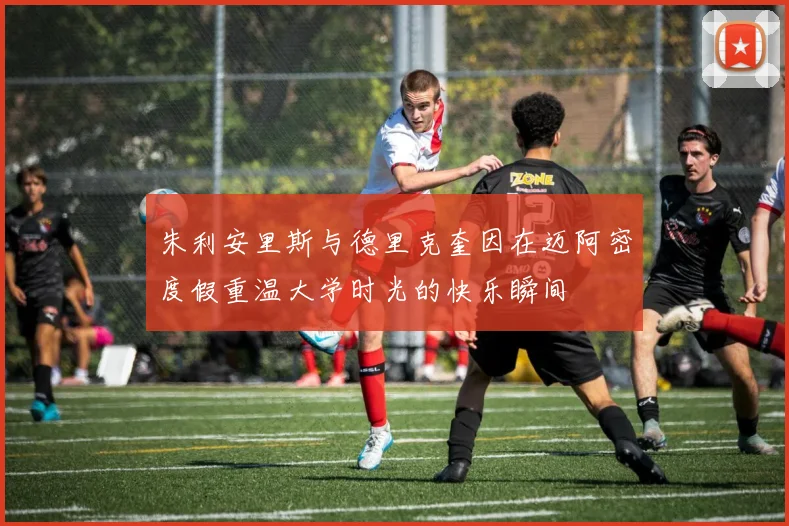 朱利安里斯与德里克奎因在迈阿密度假重温大学时光的快乐瞬间