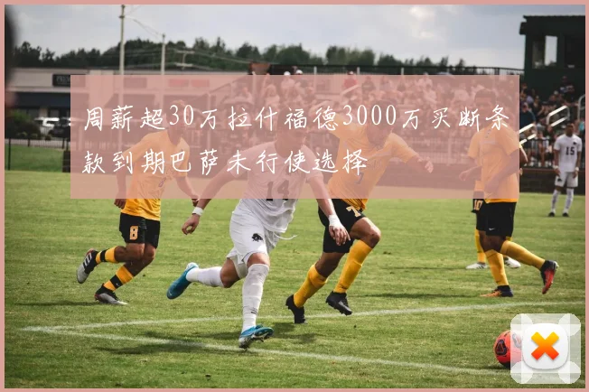 周薪超30万拉什福德3000万买断条款到期巴萨未行使选择